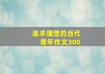 追求理想的当代青年作文300