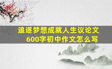 追逐梦想成就人生议论文600字初中作文怎么写