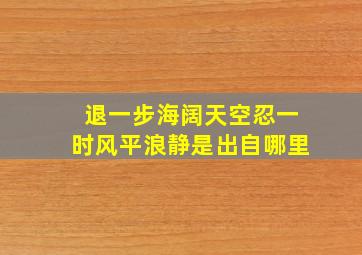 退一步海阔天空忍一时风平浪静是出自哪里