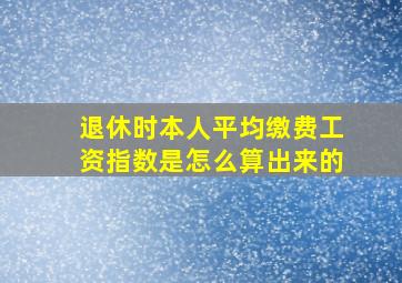 退休时本人平均缴费工资指数是怎么算出来的