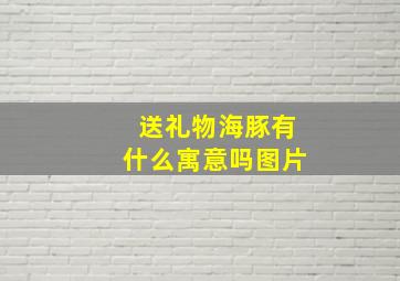 送礼物海豚有什么寓意吗图片