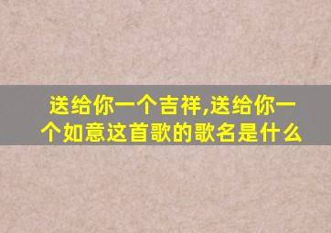 送给你一个吉祥,送给你一个如意这首歌的歌名是什么