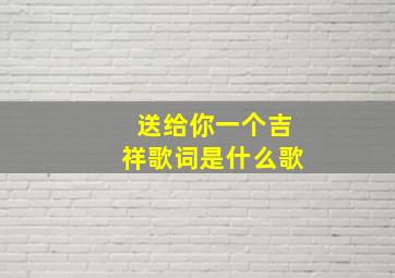 送给你一个吉祥歌词是什么歌