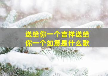 送给你一个吉祥送给你一个如意是什么歌