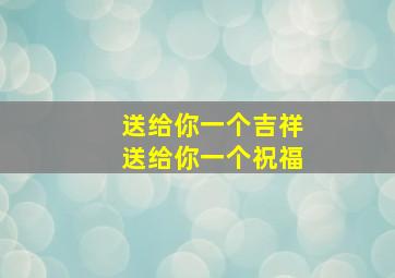 送给你一个吉祥送给你一个祝福