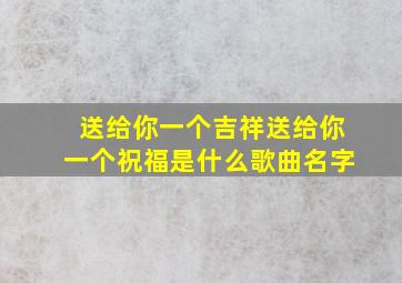 送给你一个吉祥送给你一个祝福是什么歌曲名字