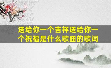 送给你一个吉祥送给你一个祝福是什么歌曲的歌词