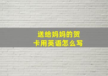 送给妈妈的贺卡用英语怎么写