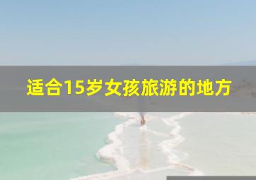 适合15岁女孩旅游的地方