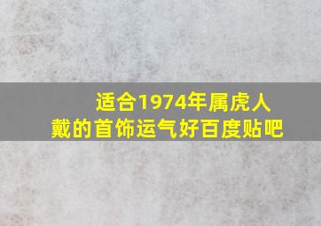 适合1974年属虎人戴的首饰运气好百度贴吧