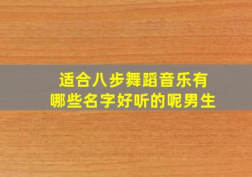 适合八步舞蹈音乐有哪些名字好听的呢男生