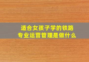 适合女孩子学的铁路专业运营管理是做什么