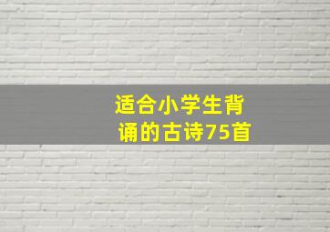 适合小学生背诵的古诗75首