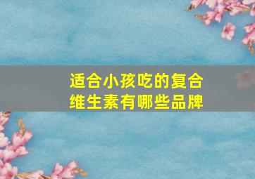 适合小孩吃的复合维生素有哪些品牌