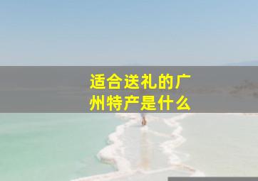 适合送礼的广州特产是什么