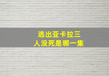 逃出亚卡拉三人没死是哪一集