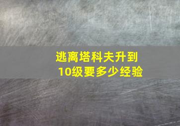 逃离塔科夫升到10级要多少经验