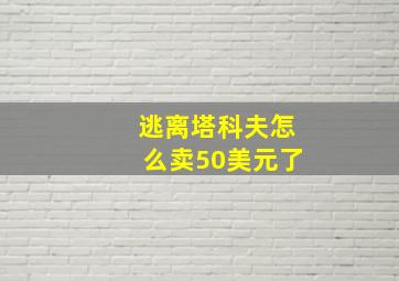 逃离塔科夫怎么卖50美元了