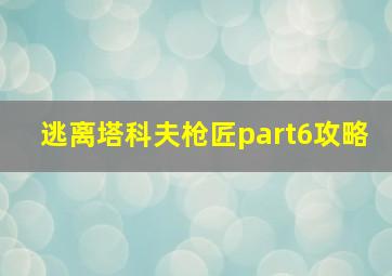 逃离塔科夫枪匠part6攻略