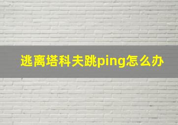 逃离塔科夫跳ping怎么办