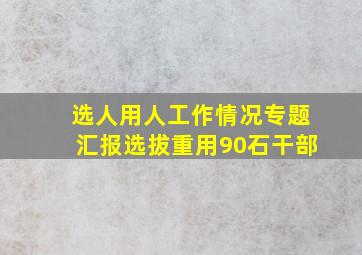 选人用人工作情况专题汇报选拔重用90石干部