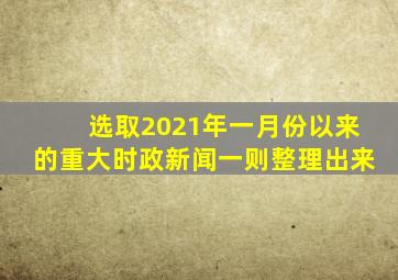 选取2021年一月份以来的重大时政新闻一则整理出来