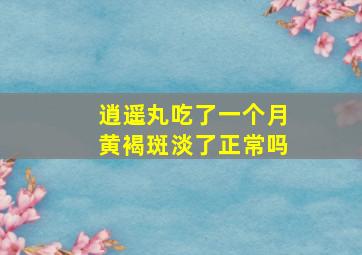 逍遥丸吃了一个月黄褐斑淡了正常吗