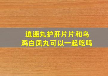 逍遥丸护肝片片和乌鸡白凤丸可以一起吃吗