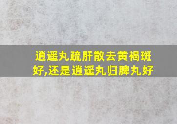 逍遥丸疏肝散去黄褐斑好,还是逍遥丸归脾丸好