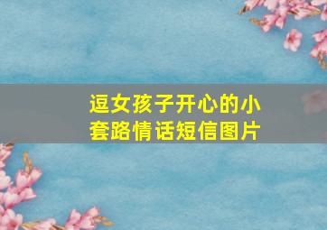 逗女孩子开心的小套路情话短信图片