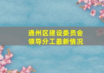 通州区建设委员会领导分工最新情况