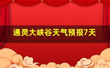 通灵大峡谷天气预报7天