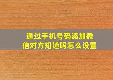 通过手机号码添加微信对方知道吗怎么设置