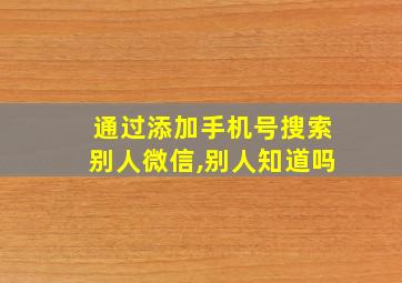 通过添加手机号搜索别人微信,别人知道吗