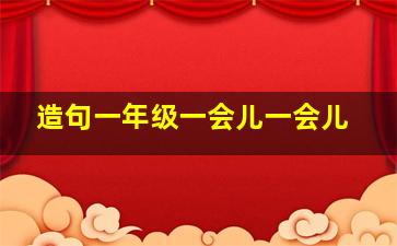 造句一年级一会儿一会儿