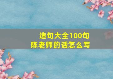 造句大全100句陈老师的话怎么写