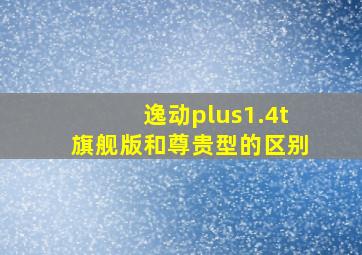 逸动plus1.4t旗舰版和尊贵型的区别