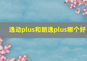 逸动plus和朗逸plus哪个好