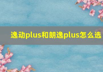 逸动plus和朗逸plus怎么选