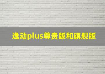 逸动plus尊贵版和旗舰版