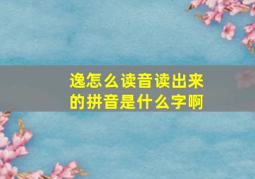 逸怎么读音读出来的拼音是什么字啊