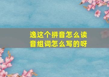 逸这个拼音怎么读音组词怎么写的呀