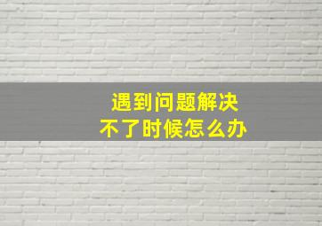 遇到问题解决不了时候怎么办