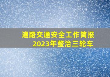 道路交通安全工作简报2023年整治三轮车