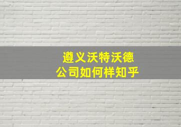 遵义沃特沃德公司如何样知乎