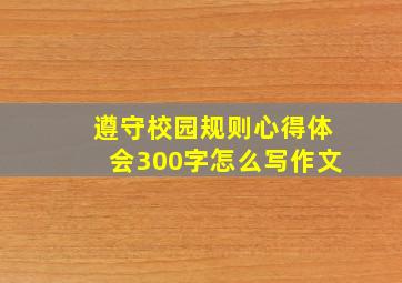 遵守校园规则心得体会300字怎么写作文