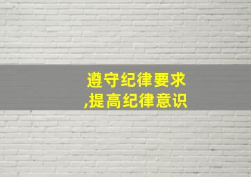 遵守纪律要求,提高纪律意识