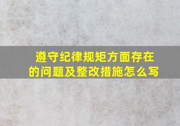 遵守纪律规矩方面存在的问题及整改措施怎么写