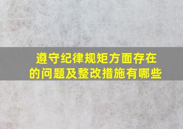 遵守纪律规矩方面存在的问题及整改措施有哪些