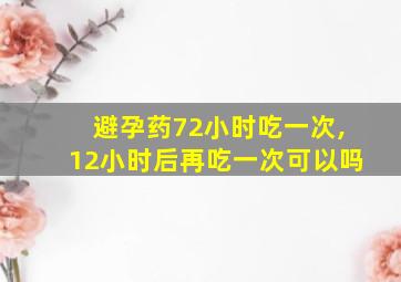 避孕药72小时吃一次,12小时后再吃一次可以吗